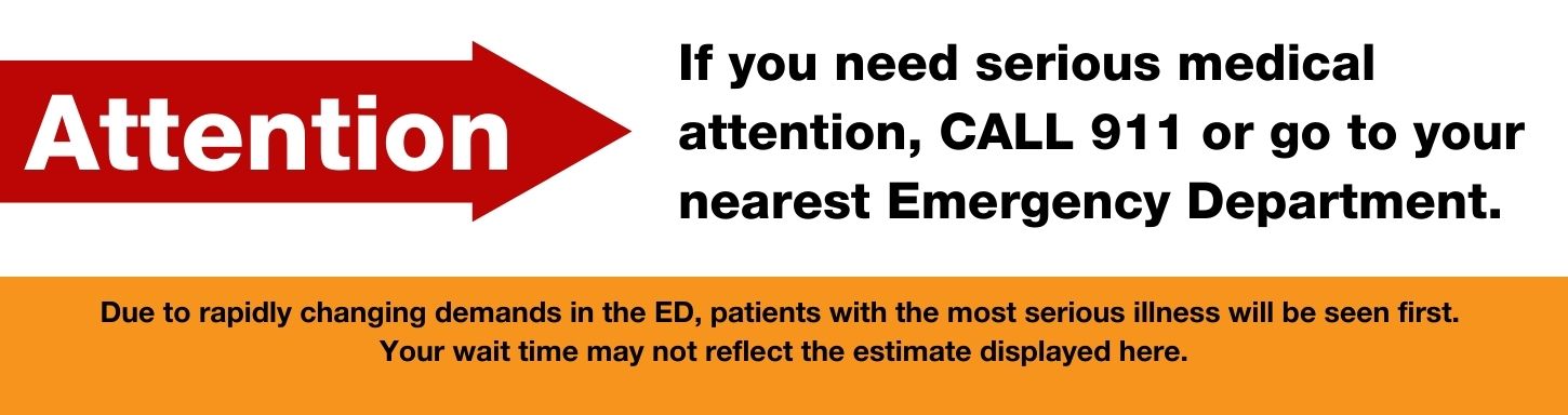 Attention: If you need serious medical attention, CALL 911 or go to your nearest Emergency Department. Due to rapidly changing demands in the ED, patients with the most serious illness will be seen first.  Your wait time may not reflect the estimate displayed here.