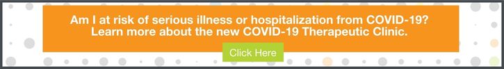 Am I at risk of serious illness of hospitalization from COVID-19? Learn more about the new COVID-19 Therapeutic Clinic. Click Here